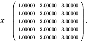 \begin{displaymath}
X = \left( \begin{array}{rrr}
1.00000 & 2.00000 & 3.00000 ...
...3.00000 \\
1.00000 & 2.00000 & 3.00000
\end{array} \right).
\end{displaymath}