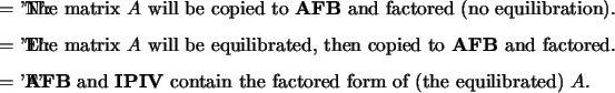 \begin{optionarg}
\item[{= 'N':}] The matrix $A$\ will be copied to {\bf AFB} a...
...{\bf IPIV} contain the
factored form of (the equilibrated) $A$.
\end{optionarg}