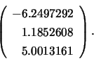 \begin{displaymath}
\left( \begin{array}{r}
-6.2497292 \\ 1.1852608 \\ 5.0013161
\end{array} \right).
\end{displaymath}